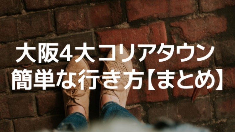 【まとめ】「大阪4大コリアタウン」への簡単な行き方がわかる！